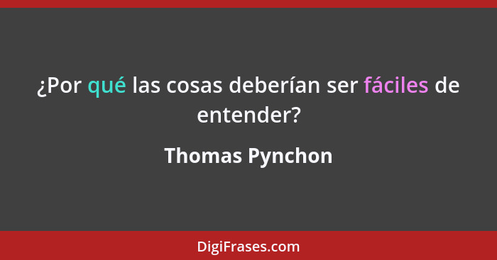 ¿Por qué las cosas deberían ser fáciles de entender?... - Thomas Pynchon