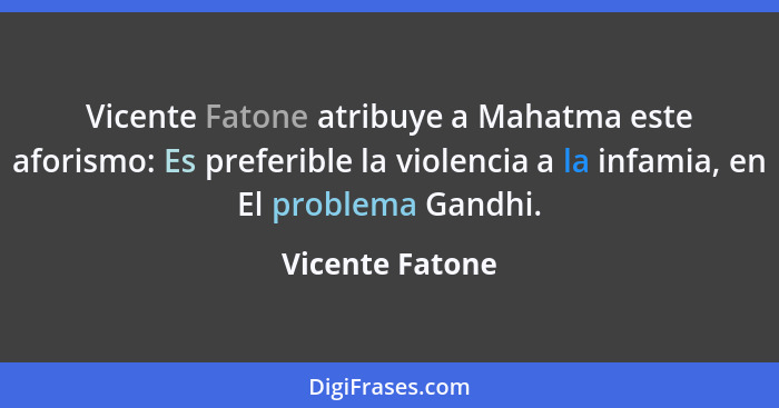 Vicente Fatone atribuye a Mahatma este aforismo: Es preferible la violencia a la infamia, en El problema Gandhi.... - Vicente Fatone