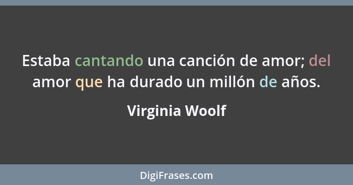 Estaba cantando una canción de amor; del amor que ha durado un millón de años.... - Virginia Woolf