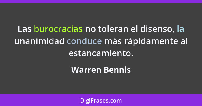 Las burocracias no toleran el disenso, la unanimidad conduce más rápidamente al estancamiento.... - Warren Bennis