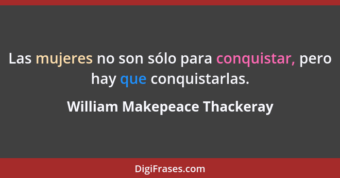 Las mujeres no son sólo para conquistar, pero hay que conquistarlas.... - William Makepeace Thackeray