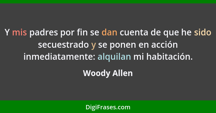 Y mis padres por fin se dan cuenta de que he sido secuestrado y se ponen en acción inmediatamente: alquilan mi habitación.... - Woody Allen