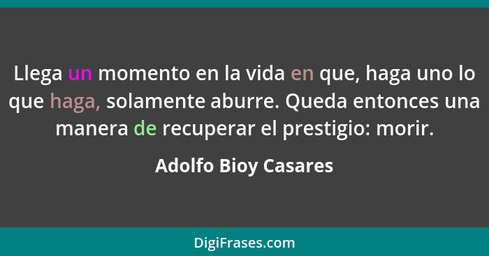 Llega un momento en la vida en que, haga uno lo que haga, solamente aburre. Queda entonces una manera de recuperar el prestigio:... - Adolfo Bioy Casares
