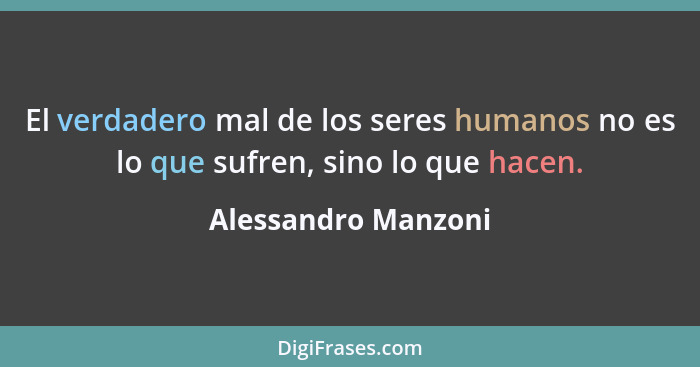 El verdadero mal de los seres humanos no es lo que sufren, sino lo que hacen.... - Alessandro Manzoni