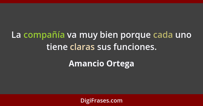 La compañía va muy bien porque cada uno tiene claras sus funciones.... - Amancio Ortega