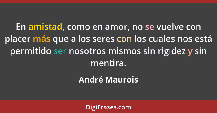 En amistad, como en amor, no se vuelve con placer más que a los seres con los cuales nos está permitido ser nosotros mismos sin rigide... - André Maurois