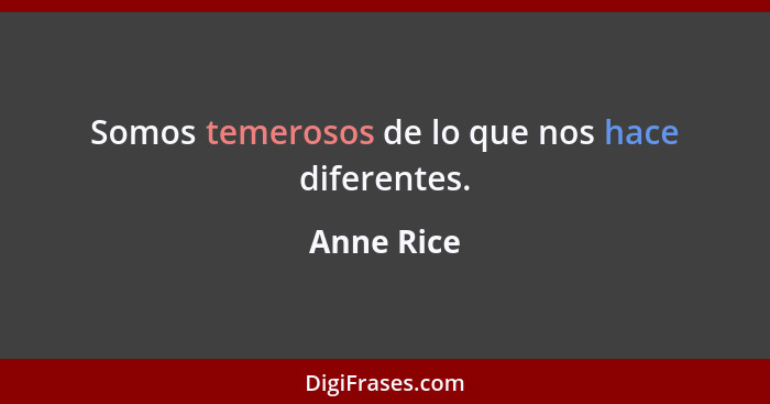 Somos temerosos de lo que nos hace diferentes.... - Anne Rice