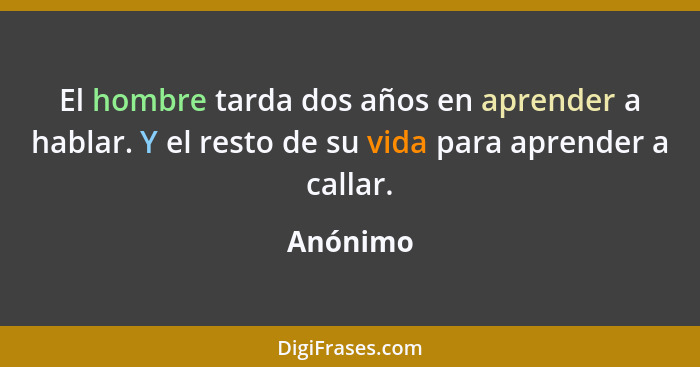 El hombre tarda dos años en aprender a hablar. Y el resto de su vida para aprender a callar.... - Anónimo