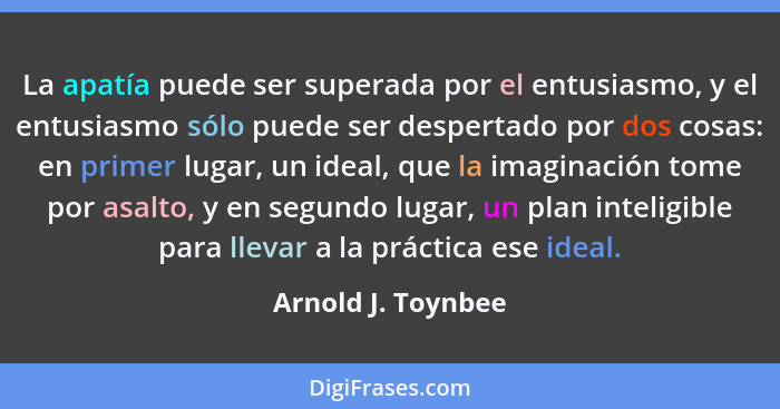 La apatía puede ser superada por el entusiasmo, y el entusiasmo sólo puede ser despertado por dos cosas: en primer lugar, un ideal... - Arnold J. Toynbee