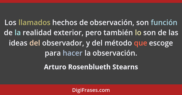 Los llamados hechos de observación, son función de la realidad exterior, pero también lo son de las ideas del observador,... - Arturo Rosenblueth Stearns