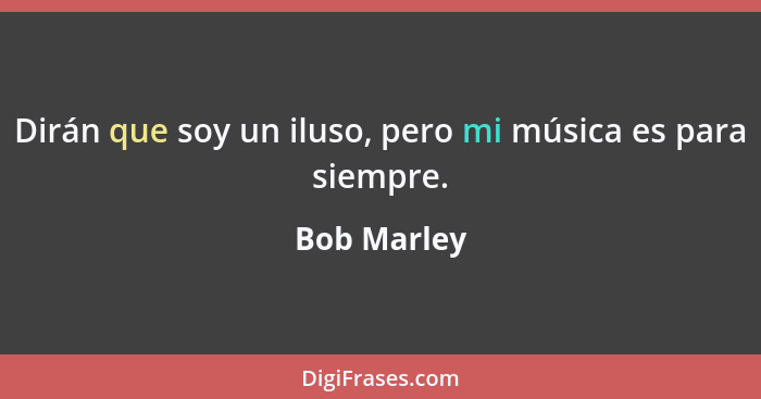 Dirán que soy un iluso, pero mi música es para siempre.... - Bob Marley