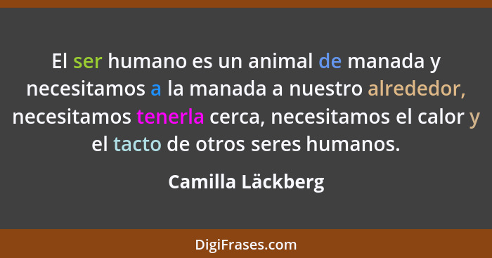 El ser humano es un animal de manada y necesitamos a la manada a nuestro alrededor, necesitamos tenerla cerca, necesitamos el calor... - Camilla Läckberg