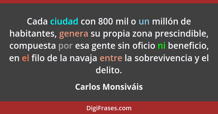 Cada ciudad con 800 mil o un millón de habitantes, genera su propia zona prescindible, compuesta por esa gente sin oficio ni benefi... - Carlos Monsiváis