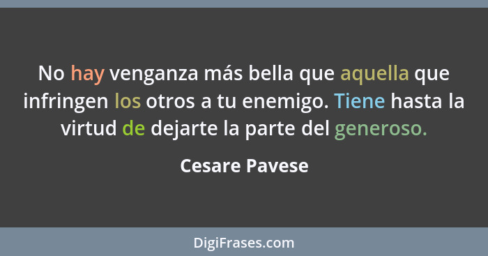 No hay venganza más bella que aquella que infringen los otros a tu enemigo. Tiene hasta la virtud de dejarte la parte del generoso.... - Cesare Pavese