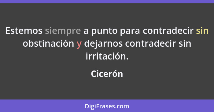 Estemos siempre a punto para contradecir sin obstinación y dejarnos contradecir sin irritación.... - Cicerón