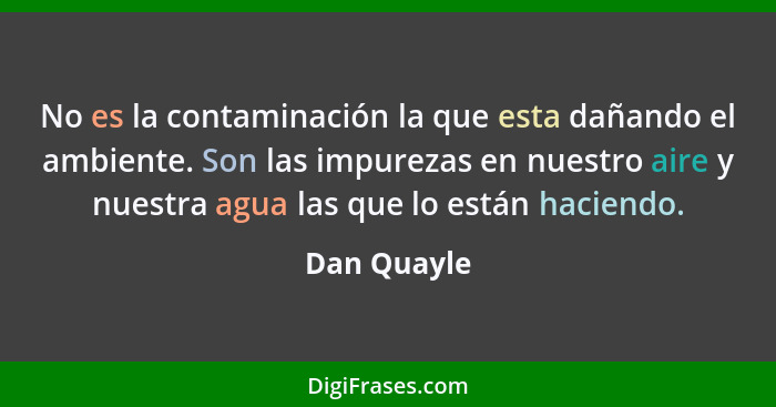 No es la contaminación la que esta dañando el ambiente. Son las impurezas en nuestro aire y nuestra agua las que lo están haciendo.... - Dan Quayle