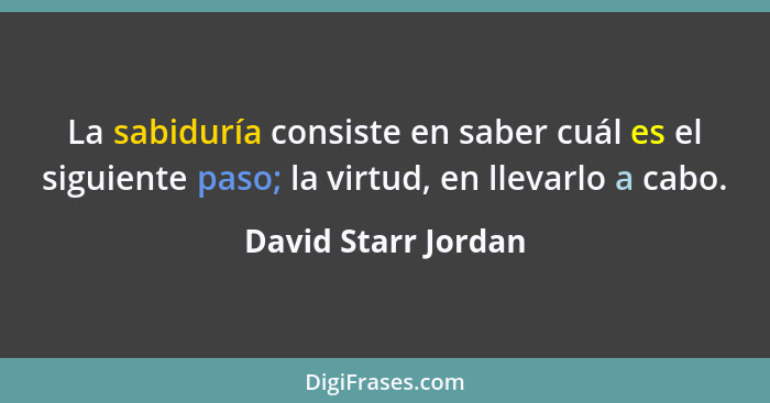 La sabiduría consiste en saber cuál es el siguiente paso; la virtud, en llevarlo a cabo.... - David Starr Jordan