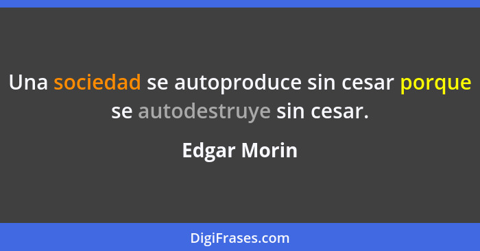 Una sociedad se autoproduce sin cesar porque se autodestruye sin cesar.... - Edgar Morin