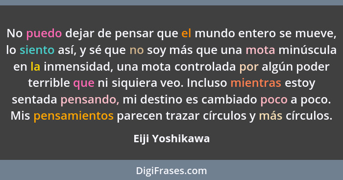 No puedo dejar de pensar que el mundo entero se mueve, lo siento así, y sé que no soy más que una mota minúscula en la inmensidad, un... - Eiji Yoshikawa