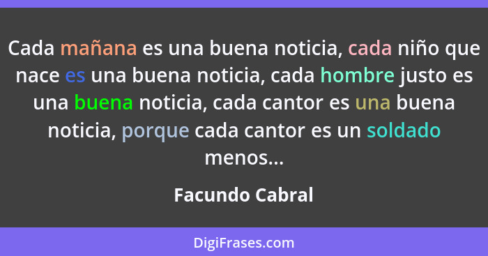 Cada mañana es una buena noticia, cada niño que nace es una buena noticia, cada hombre justo es una buena noticia, cada cantor es una... - Facundo Cabral