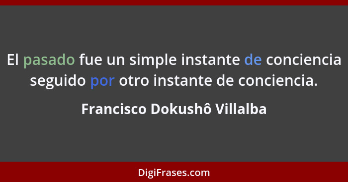 El pasado fue un simple instante de conciencia seguido por otro instante de conciencia.... - Francisco Dokushô Villalba