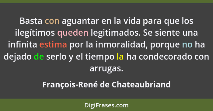 Basta con aguantar en la vida para que los ilegítimos queden legitimados. Se siente una infinita estima por la inmora... - François-René de Chateaubriand