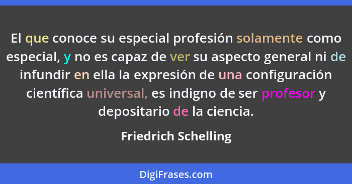 El que conoce su especial profesión solamente como especial, y no es capaz de ver su aspecto general ni de infundir en ella la e... - Friedrich Schelling