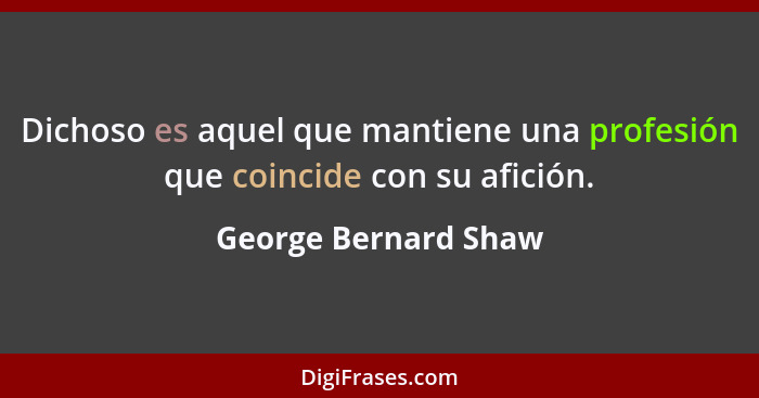 Dichoso es aquel que mantiene una profesión que coincide con su afición.... - George Bernard Shaw