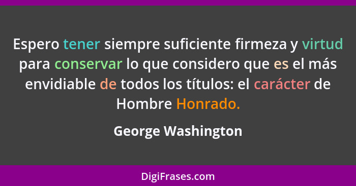 Espero tener siempre suficiente firmeza y virtud para conservar lo que considero que es el más envidiable de todos los títulos: el... - George Washington