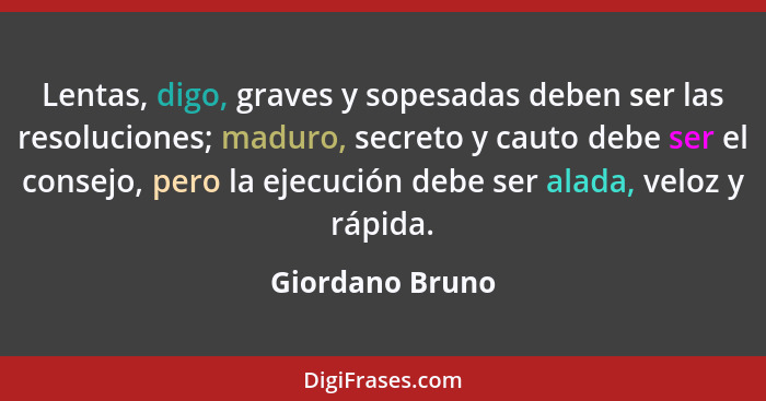 Lentas, digo, graves y sopesadas deben ser las resoluciones; maduro, secreto y cauto debe ser el consejo, pero la ejecución debe ser... - Giordano Bruno