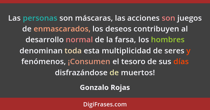 Las personas son máscaras, las acciones son juegos de enmascarados, los deseos contribuyen al desarrollo normal de la farsa, los hombr... - Gonzalo Rojas