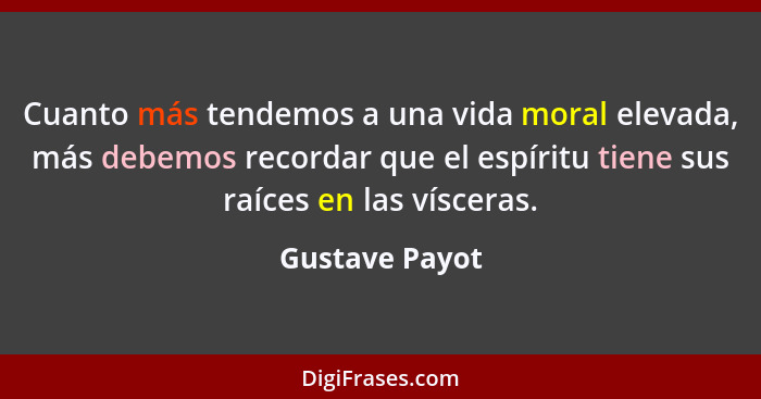 Cuanto más tendemos a una vida moral elevada, más debemos recordar que el espíritu tiene sus raíces en las vísceras.... - Gustave Payot