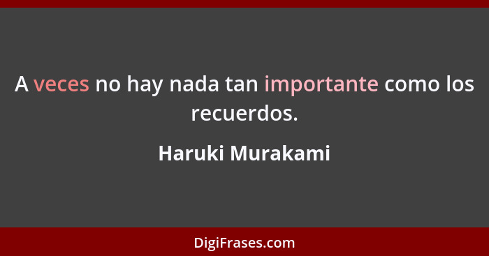 A veces no hay nada tan importante como los recuerdos.... - Haruki Murakami
