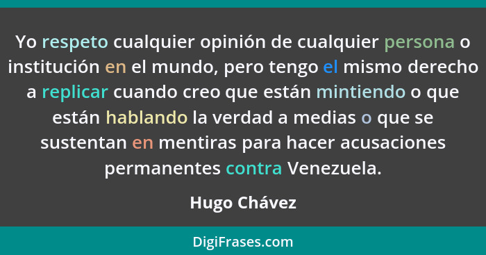 Yo respeto cualquier opinión de cualquier persona o institución en el mundo, pero tengo el mismo derecho a replicar cuando creo que está... - Hugo Chávez