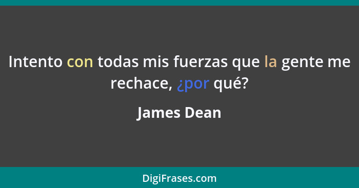 Intento con todas mis fuerzas que la gente me rechace, ¿por qué?... - James Dean