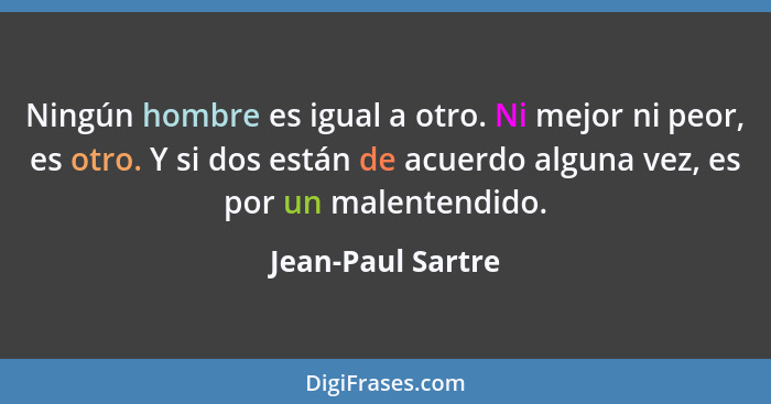 Ningún hombre es igual a otro. Ni mejor ni peor, es otro. Y si dos están de acuerdo alguna vez, es por un malentendido.... - Jean-Paul Sartre