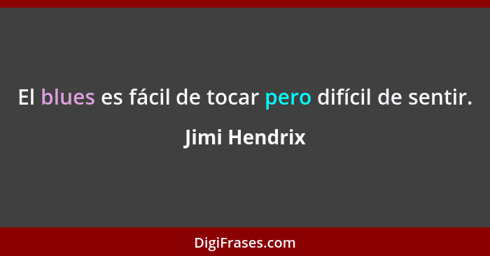 El blues es fácil de tocar pero difícil de sentir.... - Jimi Hendrix