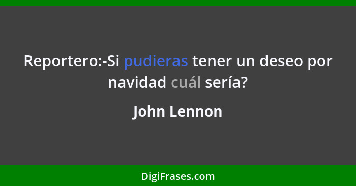 Reportero:-Si pudieras tener un deseo por navidad cuál sería?... - John Lennon