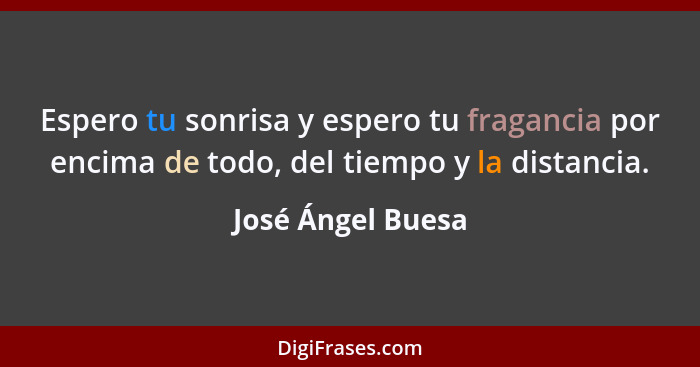 Espero tu sonrisa y espero tu fragancia por encima de todo, del tiempo y la distancia.... - José Ángel Buesa