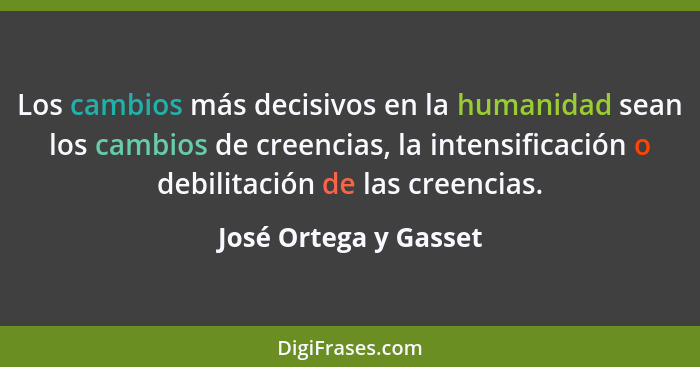 Los cambios más decisivos en la humanidad sean los cambios de creencias, la intensificación o debilitación de las creencias.... - José Ortega y Gasset