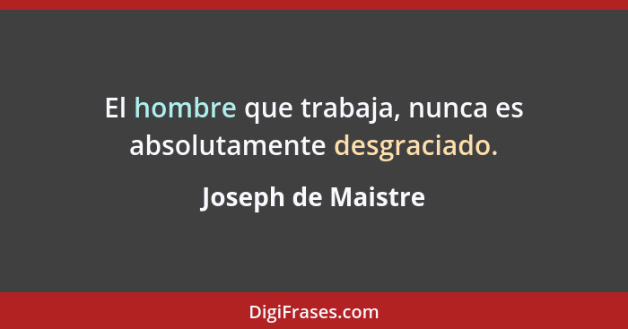 El hombre que trabaja, nunca es absolutamente desgraciado.... - Joseph de Maistre