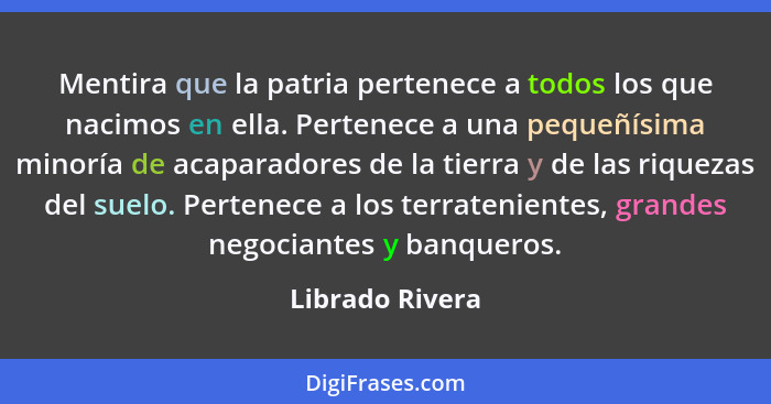 Mentira que la patria pertenece a todos los que nacimos en ella. Pertenece a una pequeñísima minoría de acaparadores de la tierra y d... - Librado Rivera