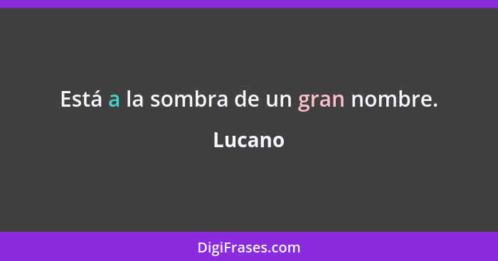 Está a la sombra de un gran nombre.... - Lucano