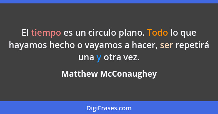 El tiempo es un circulo plano. Todo lo que hayamos hecho o vayamos a hacer, ser repetirá una y otra vez.... - Matthew McConaughey