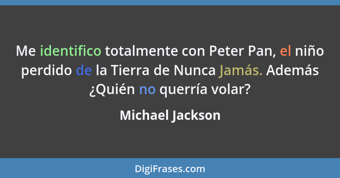 Me identifico totalmente con Peter Pan, el niño perdido de la Tierra de Nunca Jamás. Además ¿Quién no querría volar?... - Michael Jackson