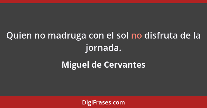 Quien no madruga con el sol no disfruta de la jornada.... - Miguel de Cervantes