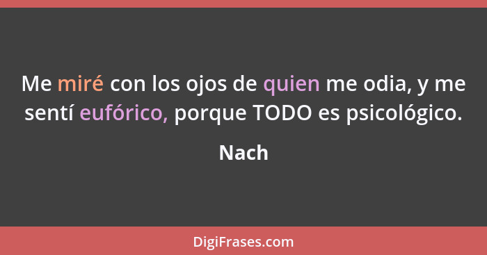 Me miré con los ojos de quien me odia, y me sentí eufórico, porque TODO es psicológico.... - Nach