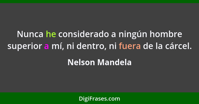 Nunca he considerado a ningún hombre superior a mí, ni dentro, ni fuera de la cárcel.... - Nelson Mandela