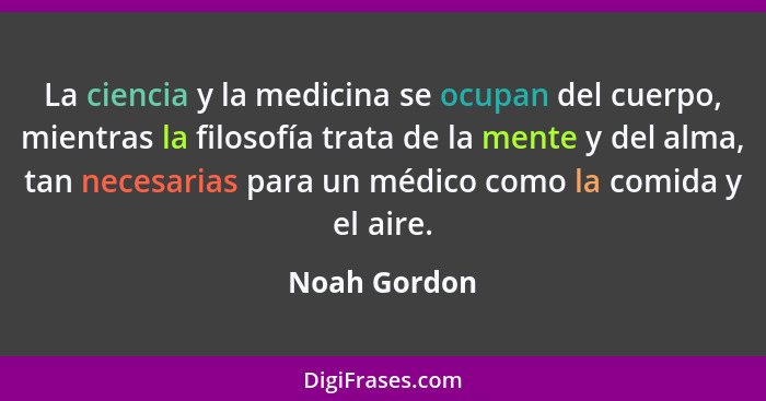 La ciencia y la medicina se ocupan del cuerpo, mientras la filosofía trata de la mente y del alma, tan necesarias para un médico como la... - Noah Gordon