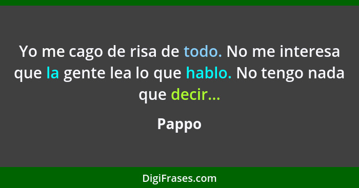 Yo me cago de risa de todo. No me interesa que la gente lea lo que hablo. No tengo nada que decir...... - Pappo